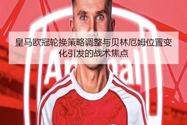 皇马欧冠轮换策略调整与贝林厄姆位置变化引发的战术焦点