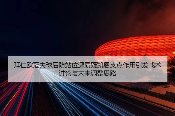 拜仁欧冠失球后防站位遭质疑凯恩支点作用引发战术讨论与未来调整思路