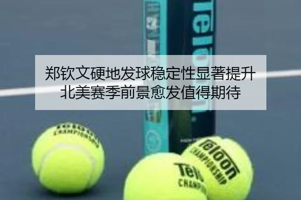 郑钦文硬地发球稳定性显著提升 北美赛季前景愈发值得期待