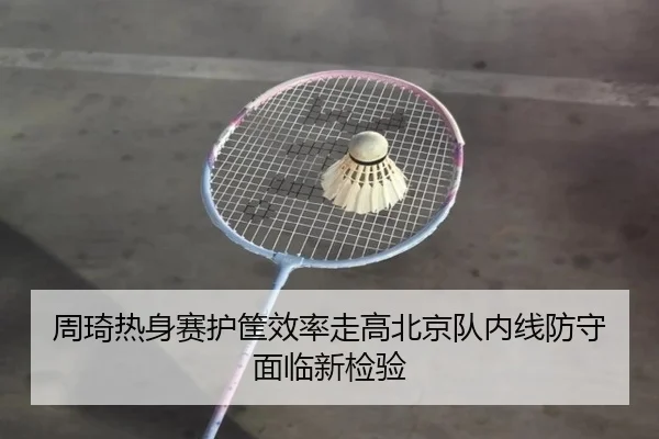 周琦热身赛护筐效率走高北京队内线防守面临新检验