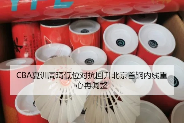CBA夏训周琦低位对抗回升北京首钢内线重心再调整
