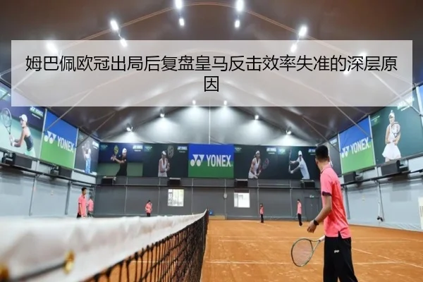 姆巴佩欧冠出局后复盘皇马反击效率失准的深层原因