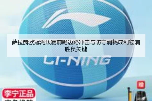 萨拉赫欧冠淘汰赛前瞻边路冲击与防守消耗成利物浦胜负关键