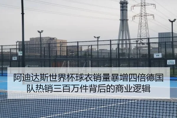 阿迪达斯世界杯球衣销量暴增四倍德国队热销三百万件背后的商业逻辑
