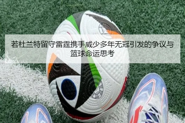 若杜兰特留守雷霆携手威少多年无冠引发的争议与篮球命运思考