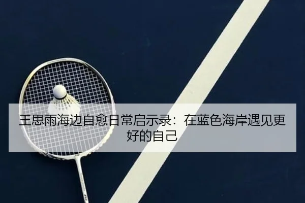 王思雨海边自愈日常启示录：在蓝色海岸遇见更好的自己