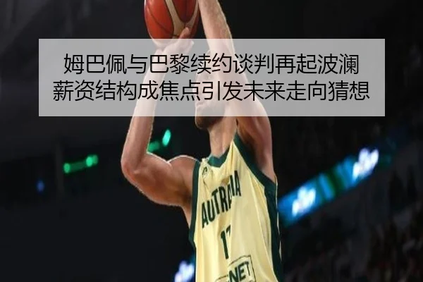 姆巴佩与巴黎续约谈判再起波澜 薪资结构成焦点引发未来走向猜想