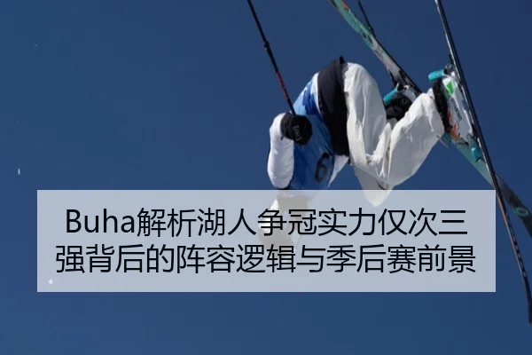 Buha解析湖人争冠实力仅次三强背后的阵容逻辑与季后赛前景